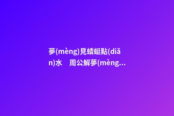 夢(mèng)見蜻蜓點(diǎn)水　周公解夢(mèng)之夢(mèng)到蜻蜓點(diǎn)水
